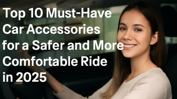 Top 10 Must-Have Car Accessories for a Safer and More Comfortable Ride in 2025